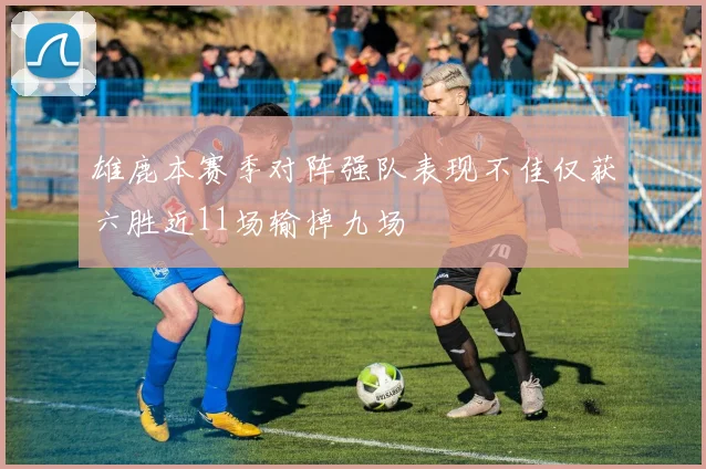 雄鹿本赛季对阵强队表现不佳仅获六胜近11场输掉九场