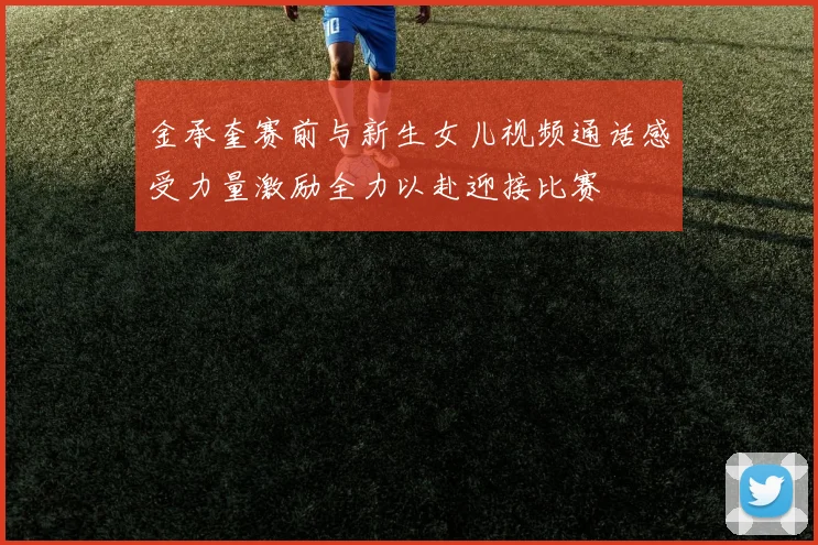 金承奎赛前与新生女儿视频通话感受力量激励全力以赴迎接比赛