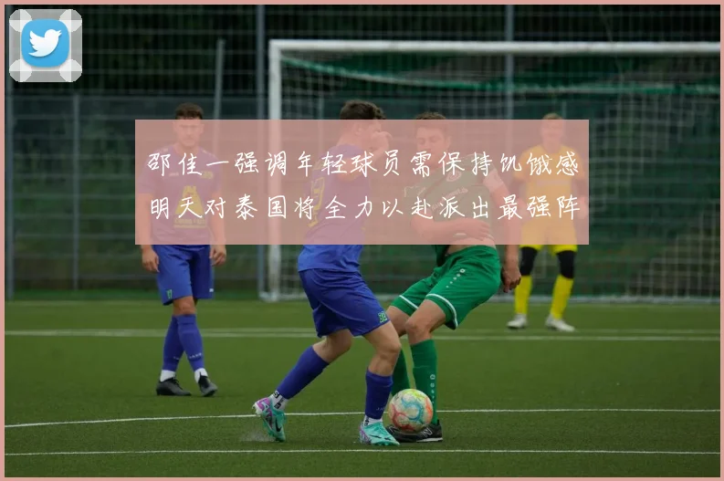 邵佳一强调年轻球员需保持饥饿感明天对泰国将全力以赴派出最强阵容