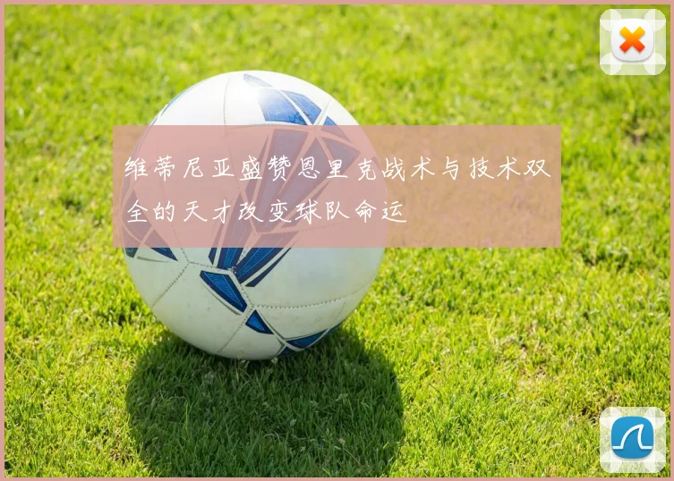 维蒂尼亚盛赞恩里克战术与技术双全的天才改变球队命运