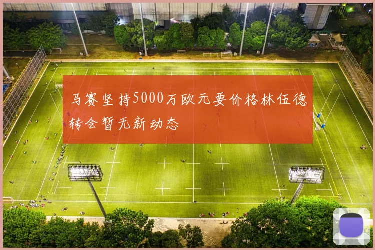 马赛坚持5000万欧元要价格林伍德转会暂无新动态