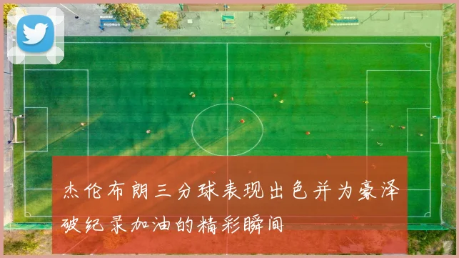 杰伦布朗三分球表现出色并为豪泽破纪录加油的精彩瞬间