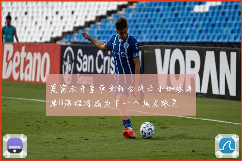 夏窗未开皇萨竞转会风云小蜘蛛库库B席谁将成为下一个焦点球员