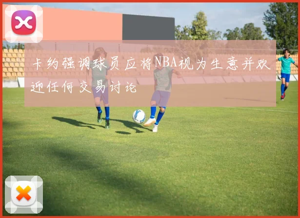 卡约强调球员应将NBA视为生意并欢迎任何交易讨论