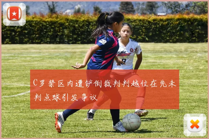 C罗禁区内遭铲倒裁判判越位在先未判点球引发争议