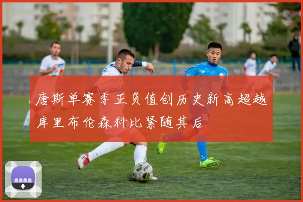 唐斯单赛季正负值创历史新高超越库里布伦森科比紧随其后