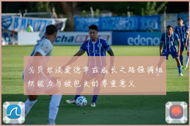 戈贝尔谈爱德华兹成长之路强调组织能力与被包夹的尊重意义