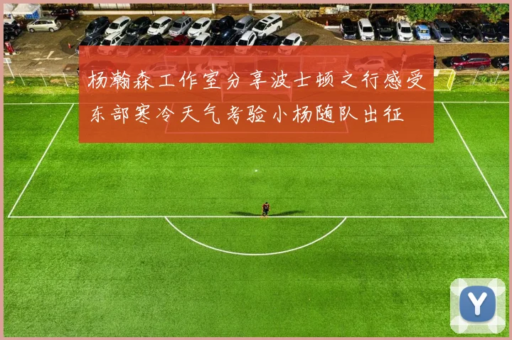 杨瀚森工作室分享波士顿之行感受东部寒冷天气考验小杨随队出征