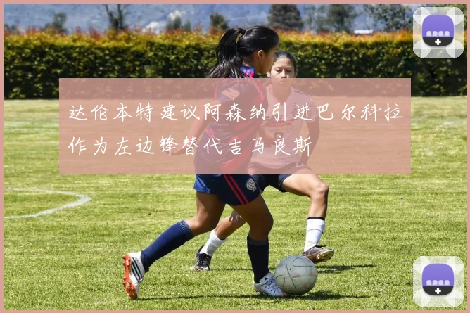 达伦本特建议阿森纳引进巴尔科拉作为左边锋替代吉马良斯