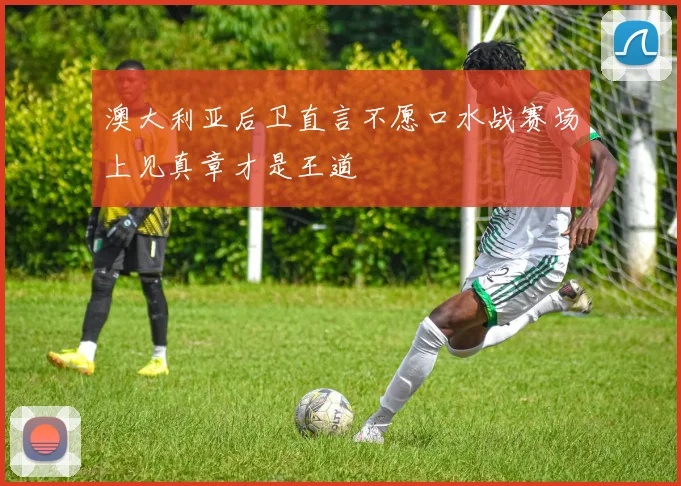 澳大利亚后卫直言不愿口水战赛场上见真章才是王道