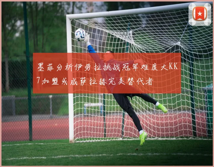 墨菲分析伊劳拉挑战冠军难度大KK7加盟或成萨拉赫完美替代者