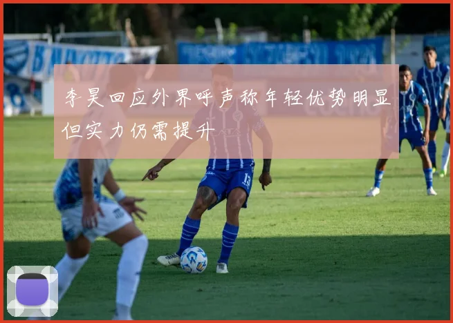 李昊回应外界呼声称年轻优势明显但实力仍需提升
