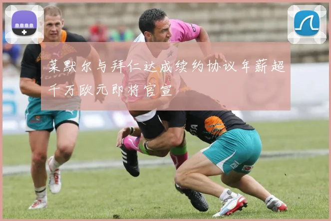 莱默尔与拜仁达成续约协议年薪超千万欧元即将官宣