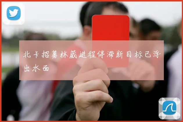 北卡招募林葳进程停滞新目标已浮出水面