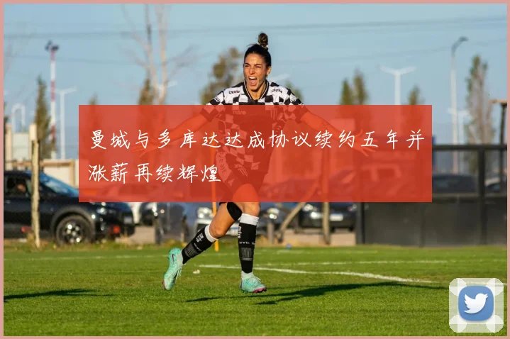 曼城与多库达达成协议续约五年并涨薪再续辉煌
