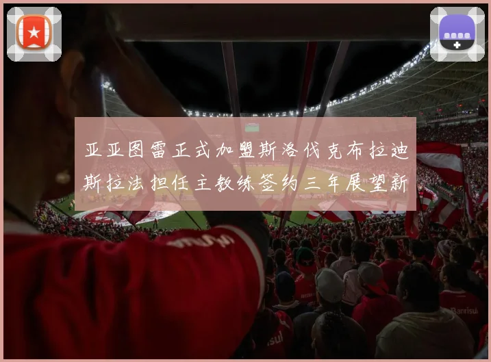 亚亚图雷正式加盟斯洛伐克布拉迪斯拉法担任主教练签约三年展望新篇章