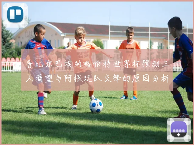 普比尔巴埃纳略伦特世界杯预测三人渴望与阿根廷队交锋的原因分析