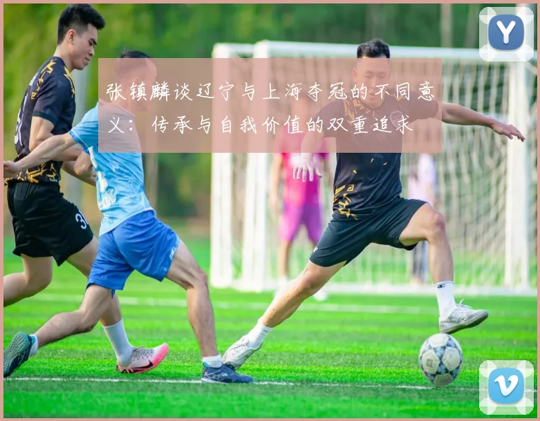 张镇麟谈辽宁与上海夺冠的不同意义：传承与自我价值的双重追求