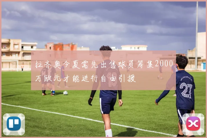 拉齐奥今夏需先出售球员筹集2000万欧元才能进行自由引援