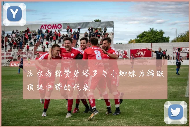 法尔考称赞劳塔罗与小蜘蛛为稀缺顶级中锋的代表