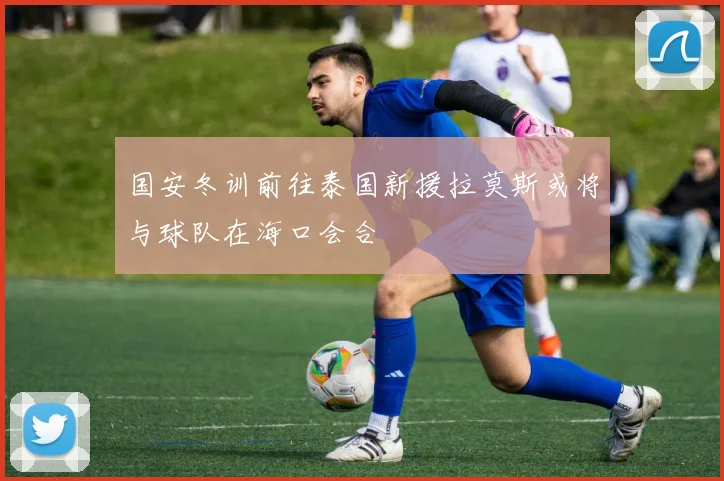 国安冬训前往泰国新援拉莫斯或将与球队在海口会合