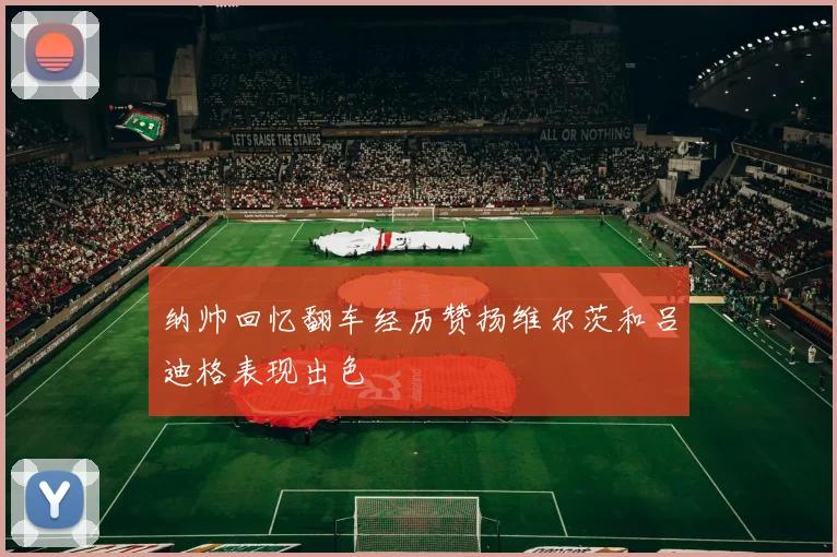 纳帅回忆翻车经历赞扬维尔茨和吕迪格表现出色