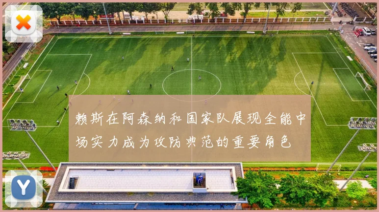 赖斯在阿森纳和国家队展现全能中场实力成为攻防典范的重要角色