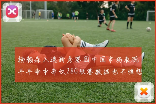 杨瀚森入选新秀赛因中国市场表现平平命中率仅28G联赛数据也不理想