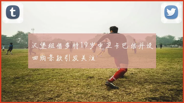 汉堡租借多特19岁中卫卡巴尔并设回购条款引发关注